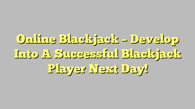 Online Blackjack – Develop Into A Successful Blackjack Player Next Day!