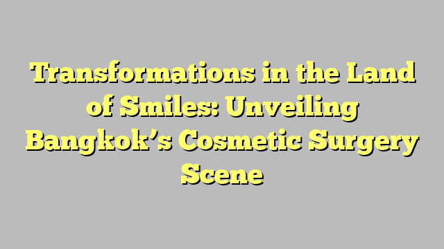 Transformations in the Land of Smiles: Unveiling Bangkok’s Cosmetic Surgery Scene