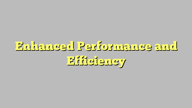 Enhanced Performance and Efficiency